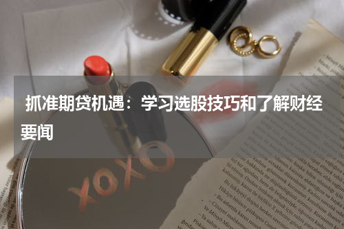  抓准期贷机遇：学习选股技巧和了解财经要闻
