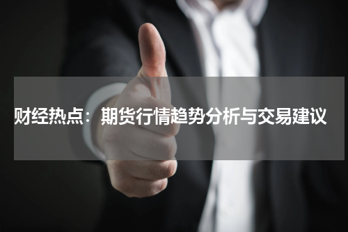  财经热点：期货行情趋势分析与交易建议