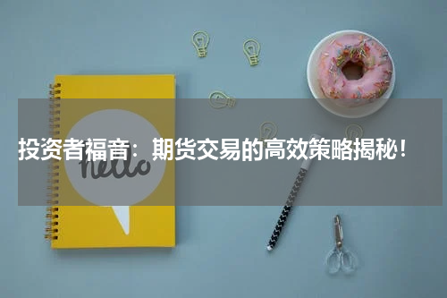  投资者福音：期货交易的高效策略揭秘！