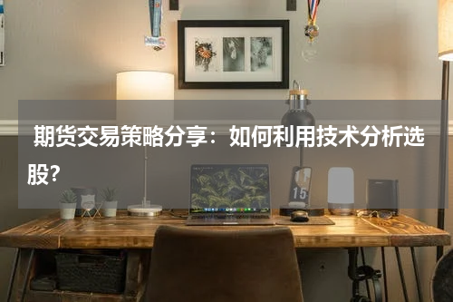  期货交易策略分享：如何利用技术分析选股？