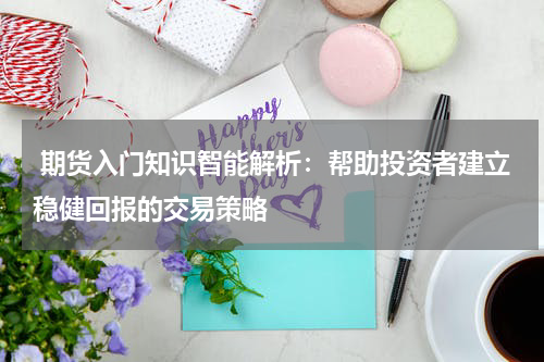  期货入门知识智能解析：帮助投资者建立稳健回报的交易策略