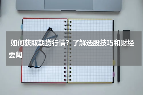  如何获取期货行情？了解选股技巧和财经要闻