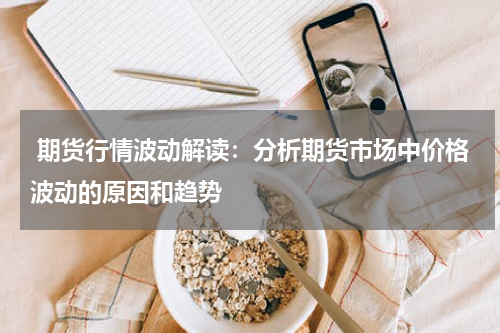  期货行情波动解读：分析期货市场中价格波动的原因和趋势