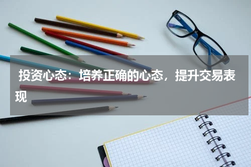  投资心态：培养正确的心态，提升交易表现
