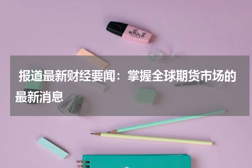  报道最新财经要闻：掌握全球期货市场的最新消息