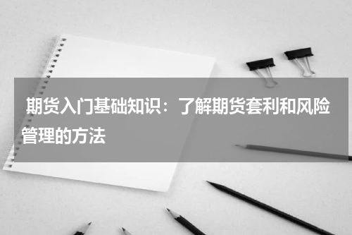  期货入门基础知识：了解期货套利和风险管理的方法