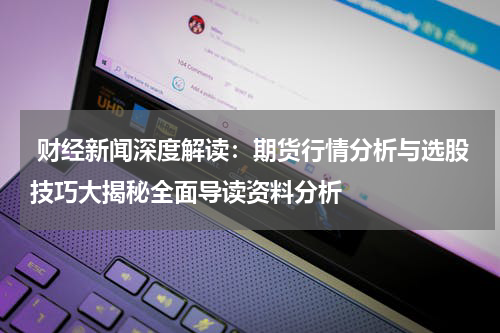  财经新闻深度解读：期货行情分析与选股技巧大揭秘全面导读资料分析