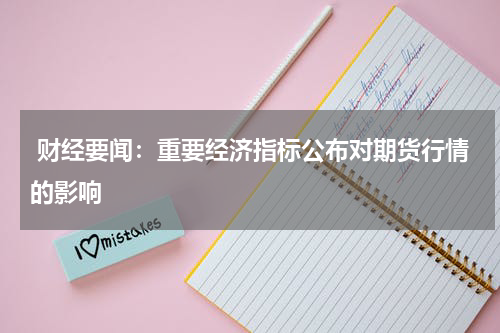  财经要闻：重要经济指标公布对期货行情的影响