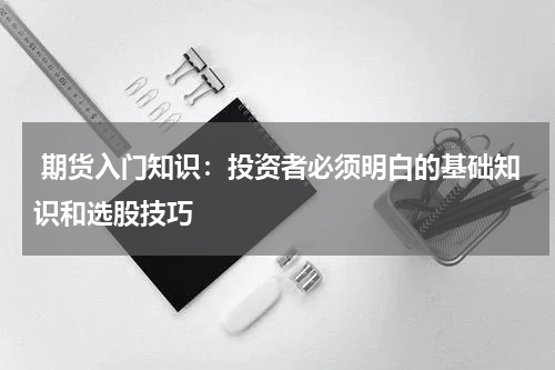  期货入门知识：投资者必须明白的基础知识和选股技巧