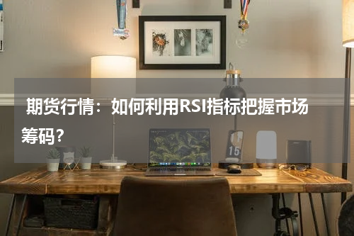  期货行情：如何利用RSI指标把握市场筹码？