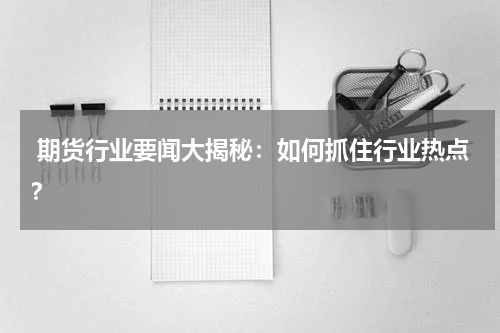  期货行业要闻大揭秘：如何抓住行业热点？