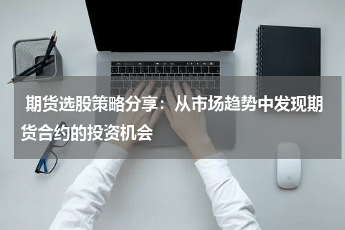  期货选股策略分享：从市场趋势中发现期货合约的投资机会