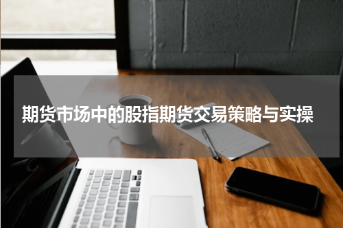  期货市场中的股指期货交易策略与实操