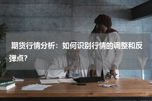  期货行情分析：如何识别行情的调整和反弹点？