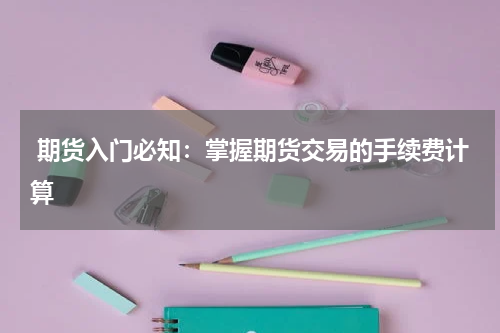  期货入门必知：掌握期货交易的手续费计算