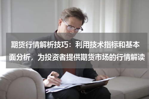  期货行情解析技巧：利用技术指标和基本面分析，为投资者提供期货市场的行情解读
