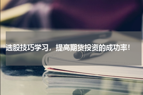  选股技巧学习，提高期货投资的成功率！