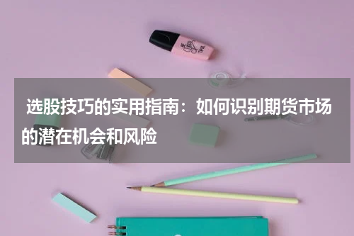  选股技巧的实用指南：如何识别期货市场的潜在机会和风险