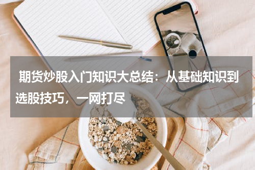  期货炒股入门知识大总结：从基础知识到选股技巧，一网打尽