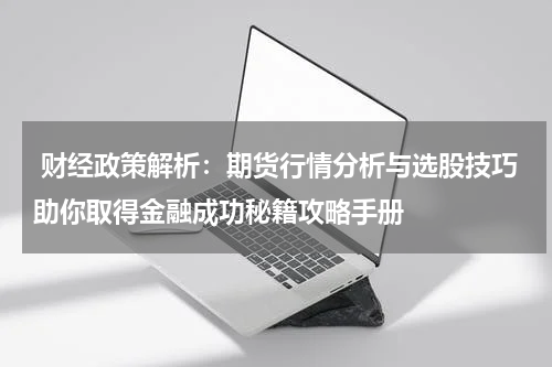  财经政策解析：期货行情分析与选股技巧助你取得金融成功秘籍攻略手册