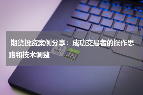  期货投资案例分享：成功交易者的操作思路和技术调整