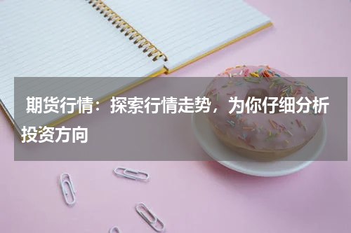  期货行情：探索行情走势，为你仔细分析投资方向