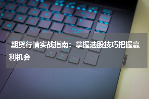  期货行情实战指南：掌握选股技巧把握赢利机会