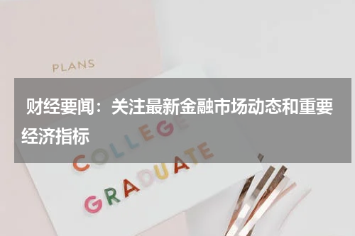  财经要闻：关注最新金融市场动态和重要经济指标