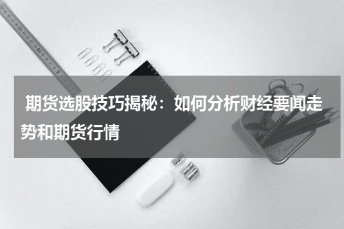  期货选股技巧揭秘：如何分析财经要闻走势和期货行情