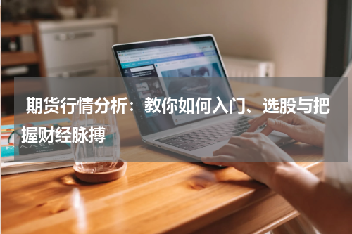  期货行情分析：教你如何入门、选股与把握财经脉搏