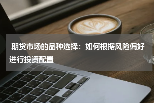  期货市场的品种选择：如何根据风险偏好进行投资配置