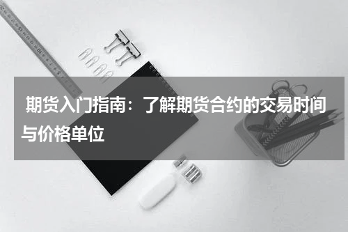  期货入门指南：了解期货合约的交易时间与价格单位