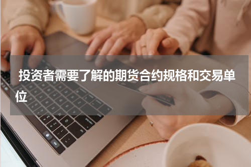  投资者需要了解的期货合约规格和交易单位