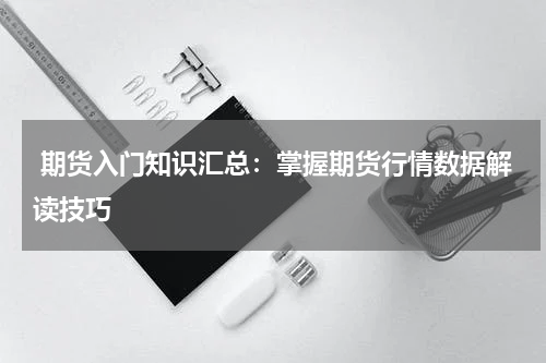  期货入门知识汇总：掌握期货行情数据解读技巧