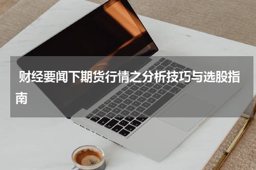  财经要闻下期货行情之分析技巧与选股指南
