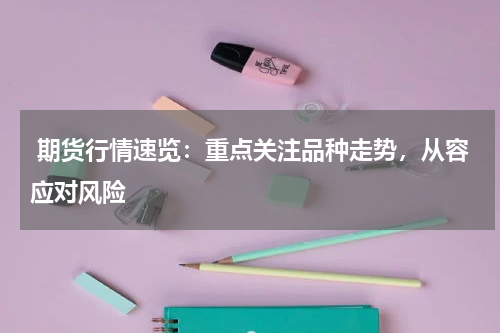  期货行情速览：重点关注品种走势，从容应对风险