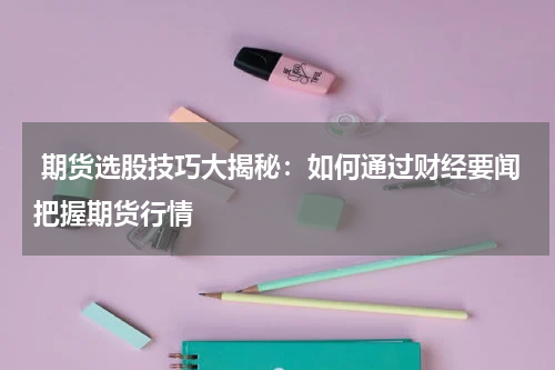  期货选股技巧大揭秘：如何通过财经要闻把握期货行情