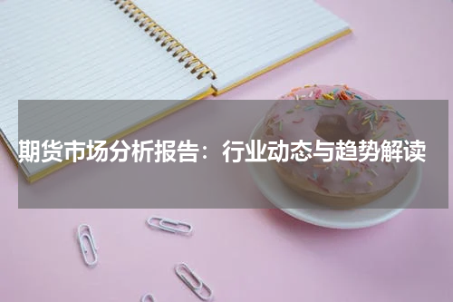  期货市场分析报告：行业动态与趋势解读