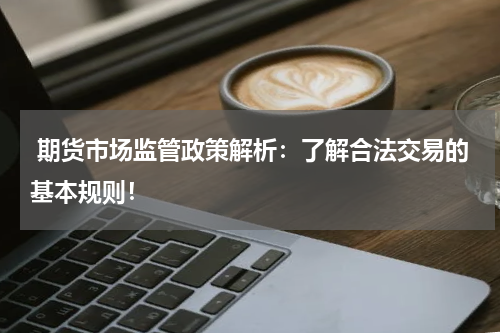  期货市场监管政策解析：了解合法交易的基本规则！
