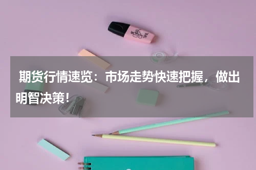  期货行情速览：市场走势快速把握，做出明智决策！
