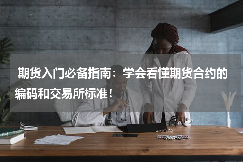  期货入门必备指南：学会看懂期货合约的编码和交易所标准！