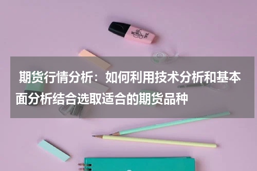  期货行情分析：如何利用技术分析和基本面分析结合选取适合的期货品种