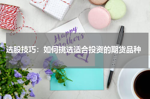  选股技巧：如何挑选适合投资的期货品种