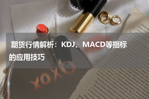  期货行情解析：KDJ、MACD等指标的应用技巧