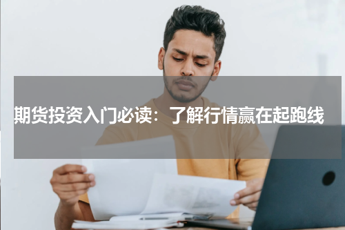  期货投资入门必读：了解行情赢在起跑线