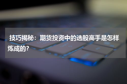 技巧揭秘：期货投资中的选股高手是怎样炼成的？