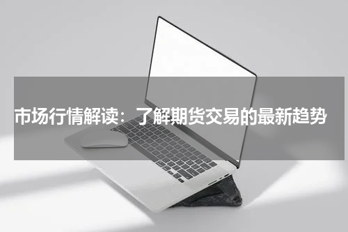  市场行情解读：了解期货交易的最新趋势