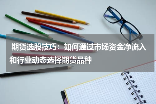  期货选股技巧：如何通过市场资金净流入和行业动态选择期货品种