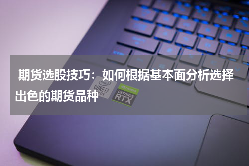  期货选股技巧：如何根据基本面分析选择出色的期货品种