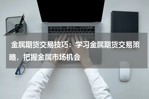  金属期货交易技巧：学习金属期货交易策略，把握金属市场机会